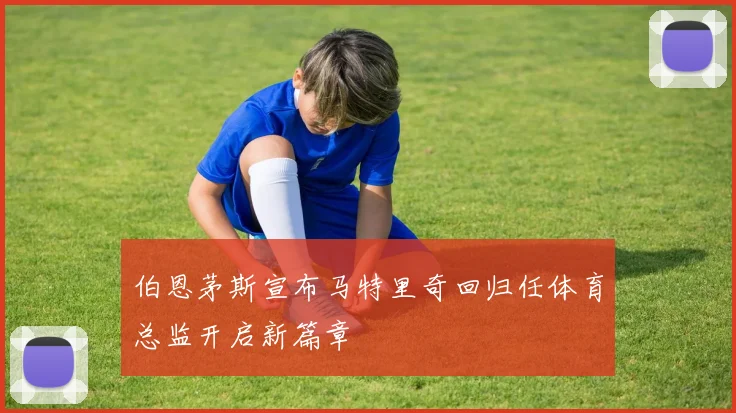 伯恩茅斯宣布马特里奇回归任体育总监开启新篇章