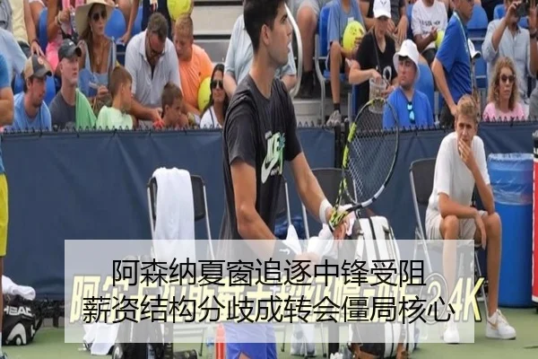 阿森纳夏窗追逐中锋受阻 薪资结构分歧成转会僵局核心