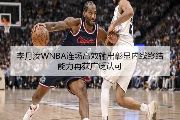李月汝WNBA连场高效输出彰显内线终结能力再获广泛认可